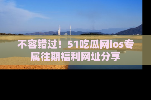 不容错过！51吃瓜网ios专属往期福利网址分享