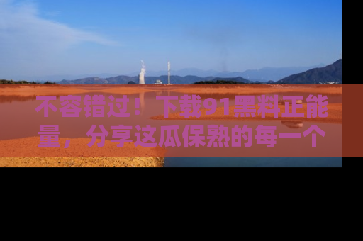 不容错过！下载91黑料正能量，分享这瓜保熟的每一个瞬间！