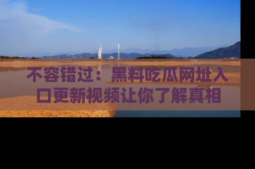 不容错过：黑料吃瓜网址入口更新视频让你了解真相