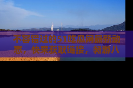 不容错过的51吃瓜网最新动态，快来获取链接，畅游八卦世界！