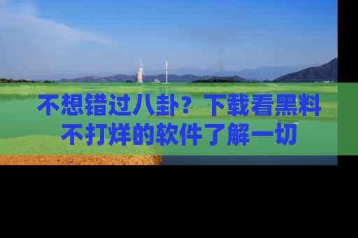 不想错过八卦？下载看黑料不打烊的软件了解一切