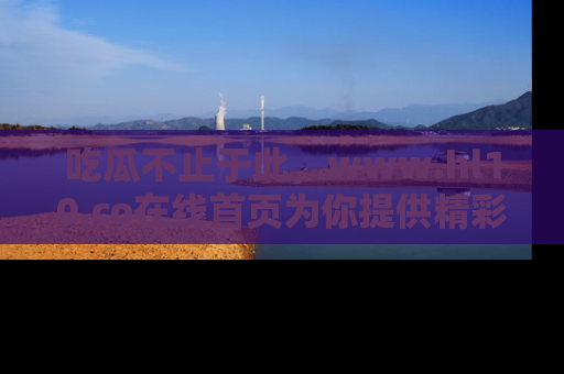 吃瓜不止于此，www.hl10.co在线首页为你提供精彩内幕
