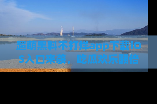 超萌黑料不打烊app下载iOS入口来袭，吃瓜欢乐翻倍！