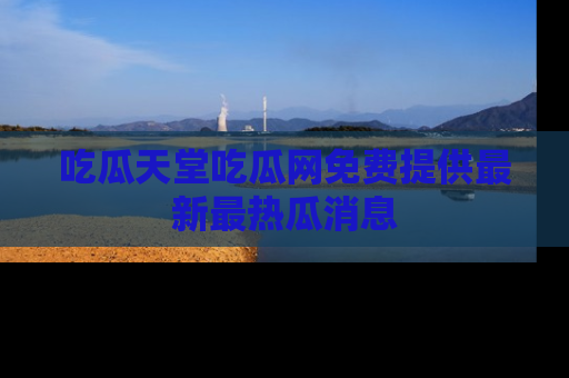 吃瓜天堂吃瓜网免费提供最新最热瓜消息
