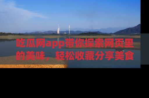 吃瓜网app带你探索网页里的美味，轻松收藏分享美食秘笈