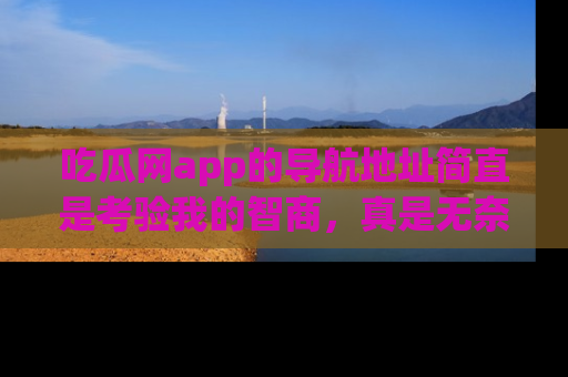 吃瓜网app的导航地址简直是考验我的智商，真是无奈！