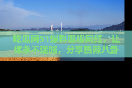 吃瓜网51爆料呱呱网红，让你永不迷路，分享热辣八卦速递！