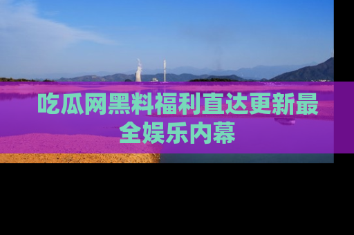 吃瓜网黑料福利直达更新最全娱乐内幕