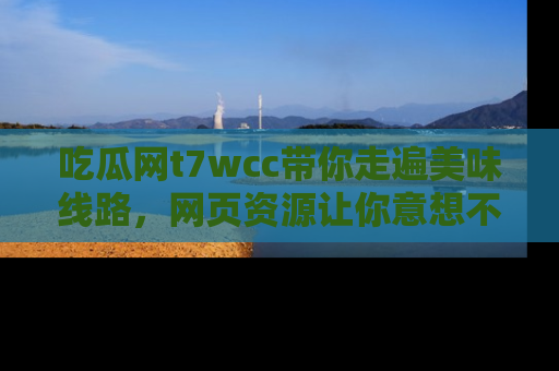 吃瓜网t7wcc带你走遍美味线路，网页资源让你意想不到！