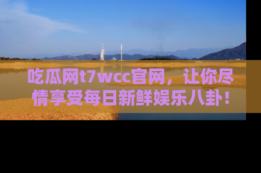 吃瓜网t7wcc官网，让你尽情享受每日新鲜娱乐八卦！