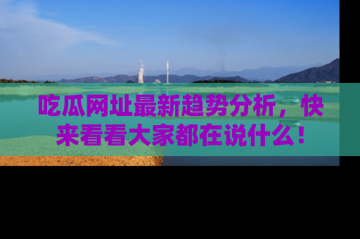 吃瓜网址最新趋势分析，快来看看大家都在说什么！