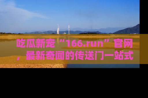 吃瓜新宠“166.run”官网,最新奇闻的传送门一站式体验