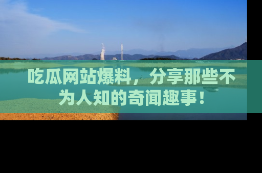 吃瓜网站爆料，分享那些不为人知的奇闻趣事！