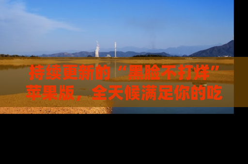 持续更新的“黑脸不打烊”苹果版，全天候满足你的吃瓜需求！