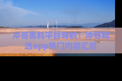 冲哥黑料平台导航：冲哥精选app热门内容汇总