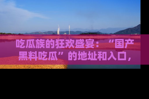 吃瓜族的狂欢盛宴：“国产黑料吃瓜”的地址和入口，让你尽情享受流行文化！