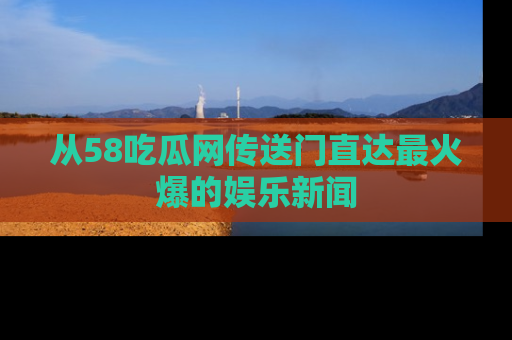 从58吃瓜网传送门直达最火爆的娱乐新闻