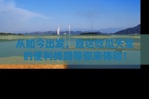 从如今出发，直达吃瓜天堂的便利线路等你来体验！