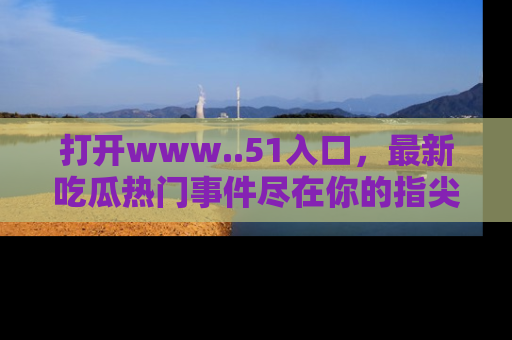 打开www..51入口，最新吃瓜热门事件尽在你的指尖，马上来看看！