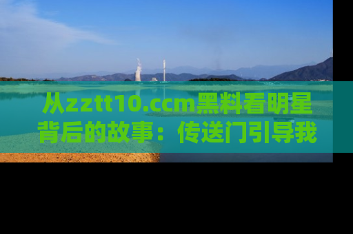 从zztt10.ccm黑料看明星背后的故事：传送门引导我们探索真相！