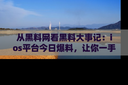 从黑料网看黑料大事记：ios平台今日爆料，让你一手掌握八卦内幕