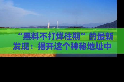 “黑料不打烊往期”的最新发现:揭开这个神秘地址中的爆笑黑料面纱