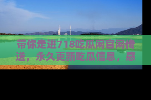 带你走进718吃瓜网官网传送，永久更新吃瓜信息，感受娱乐圈的风云变幻！