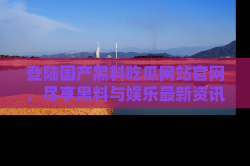 登陆国产黑料吃瓜网站官网，尽享黑料与娱乐最新资讯