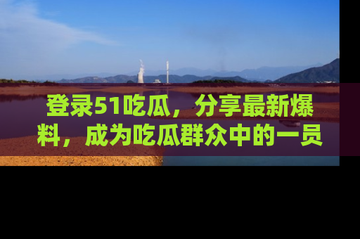 登录51吃瓜，分享最新爆料，成为吃瓜群众中的一员！