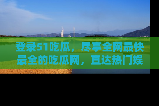 登录51吃瓜，尽享全网最快最全的吃瓜网，直达热门娱乐新闻！