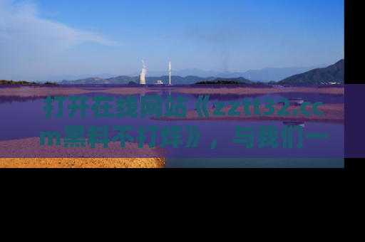 打开在线网站《zztt32.ccm黑料不打烊》，与我们一起揭露那些鲜为人知的黑料与明星秘密！