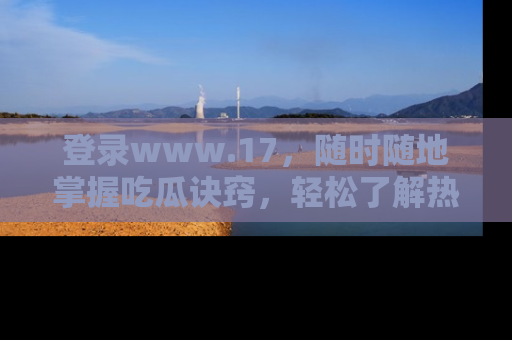 登录www.17，随时随地掌握吃瓜诀窍，轻松了解热点！