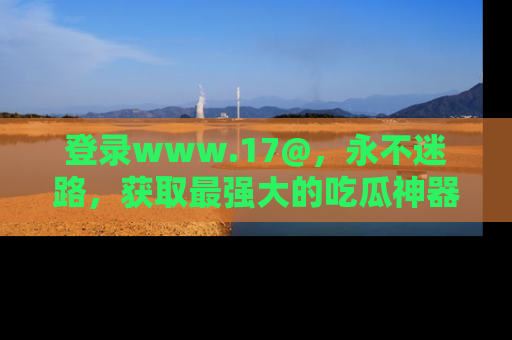 登录www.17@，永不迷路，获取最强大的吃瓜神器，解锁娱乐新动态。