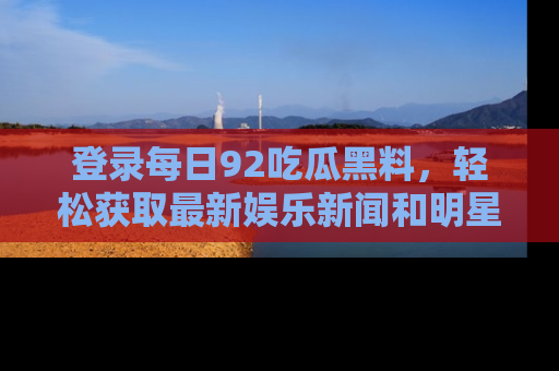 登录每日92吃瓜黑料，轻松获取最新娱乐新闻和明星炒作背后的真相