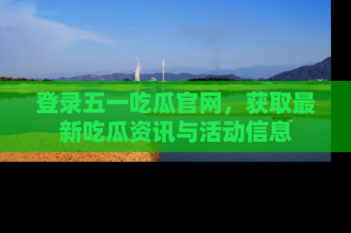 登录五一吃瓜官网，获取最新吃瓜资讯与活动信息