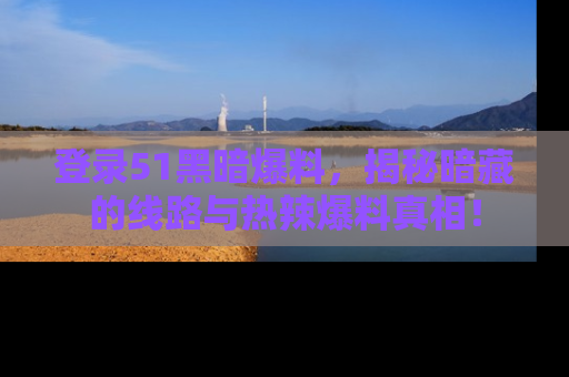 登录51黑暗爆料，揭秘暗藏的线路与热辣爆料真相！