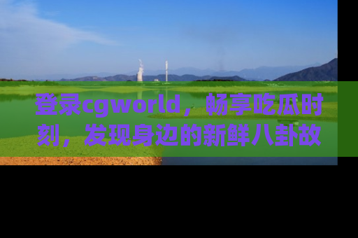 登录cgworld，畅享吃瓜时刻，发现身边的新鲜八卦故事