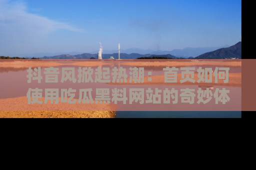 抖音风掀起热潮：首页如何使用吃瓜黑料网站的奇妙体验