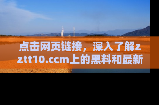 点击网页链接，深入了解zztt10.ccm上的黑料和最新消息！
