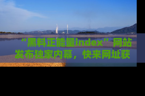 “黑料正能量index”网站发布独家内幕,快来网址获取精彩内容吧!