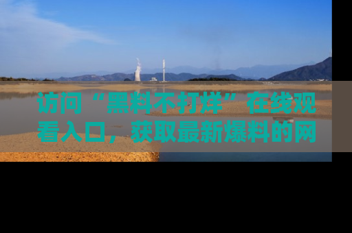 访问“黑料不打烊”在线观看入口，获取最新爆料的网址！