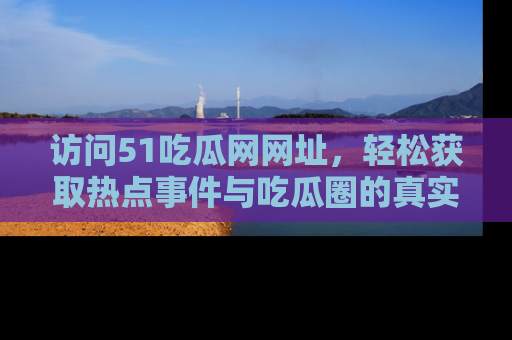 访问51吃瓜网网址，轻松获取热点事件与吃瓜圈的真实地址
