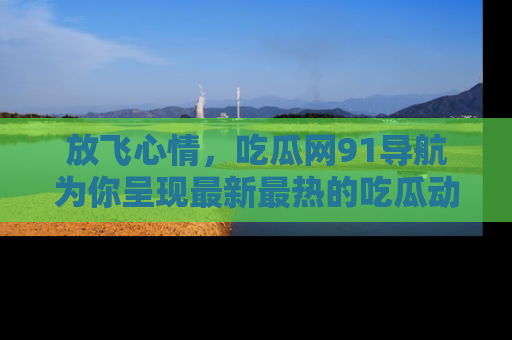 放飞心情，吃瓜网91导航为你呈现最新最热的吃瓜动态！