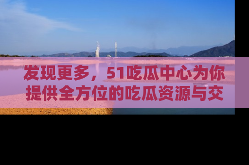 发现更多，51吃瓜中心为你提供全方位的吃瓜资源与交流平台