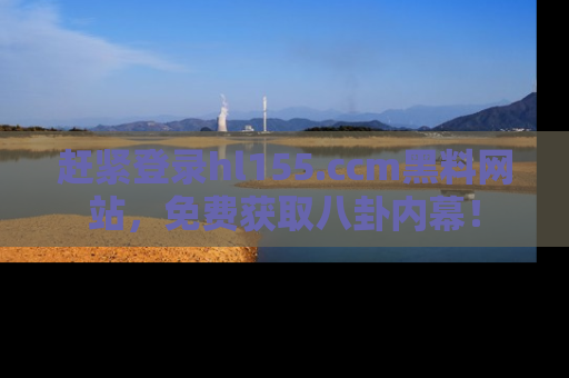 赶紧登录hl155.ccm黑料网站，免费获取八卦内幕！