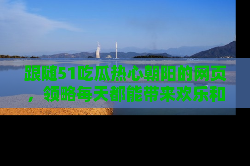 跟随51吃瓜热心朝阳的网页，领略每天都能带来欢乐和惊喜的小资讯！