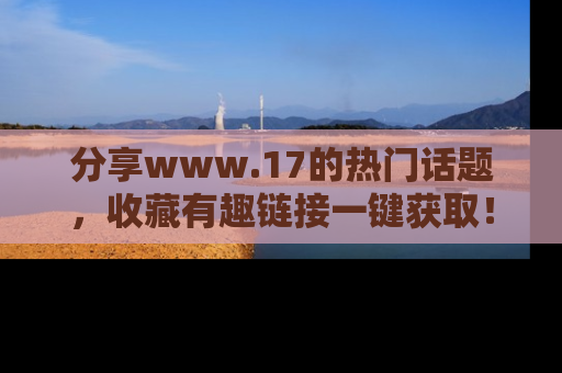 分享www.17的热门话题，收藏有趣链接一键获取！