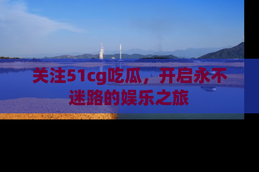 关注51cg吃瓜，开启永不迷路的娱乐之旅