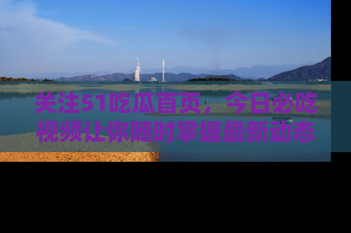 关注51吃瓜首页，今日必吃视频让你随时掌握最新动态