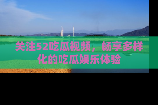 关注52吃瓜视频，畅享多样化的吃瓜娱乐体验